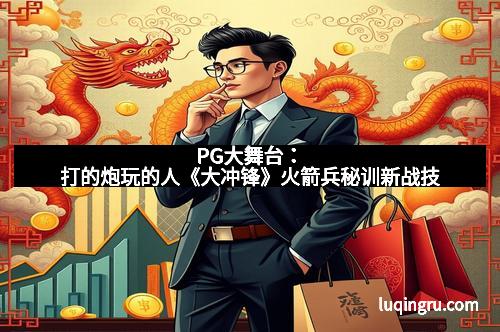 PG大舞台：打的炮玩的人《大冲锋》火箭兵秘训新战技