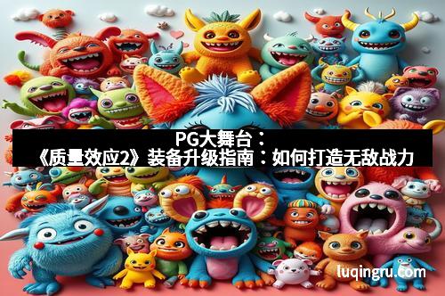 PG大舞台：《质量效应2》装备升级指南：如何打造无敌战力